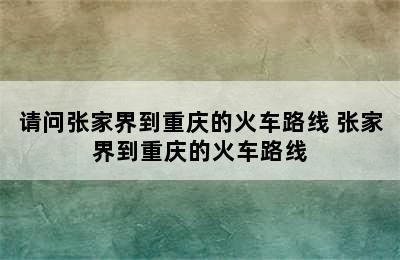 请问张家界到重庆的火车路线 张家界到重庆的火车路线